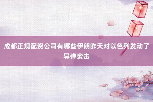 成都正规配资公司有哪些伊朗昨天对以色列发动了导弹袭击