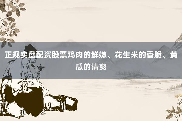 正规实盘配资股票鸡肉的鲜嫩、花生米的香脆、黄瓜的清爽