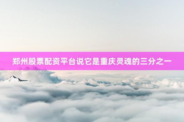 郑州股票配资平台说它是重庆灵魂的三分之一