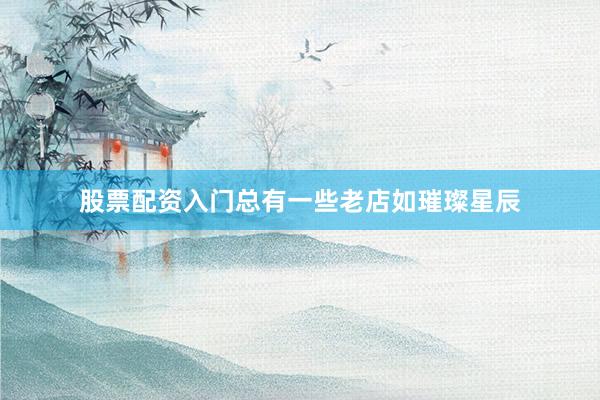 股票配资入门总有一些老店如璀璨星辰