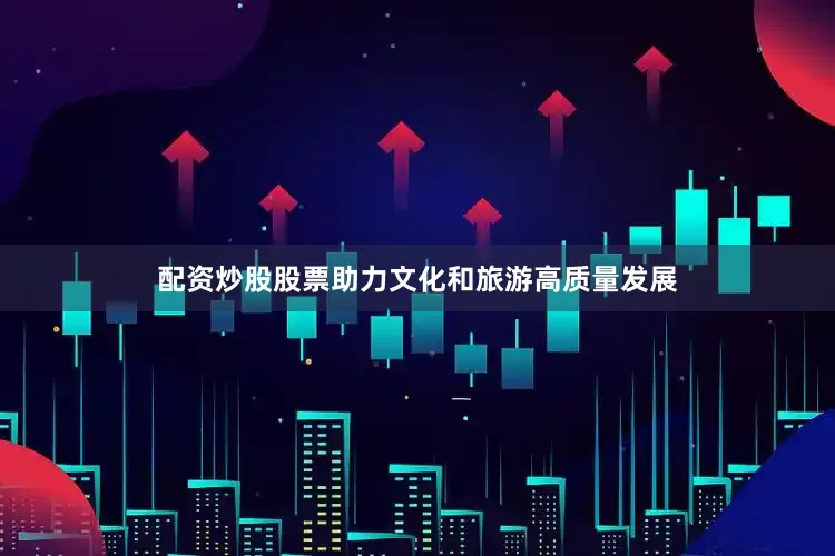 配资炒股股票助力文化和旅游高质量发展