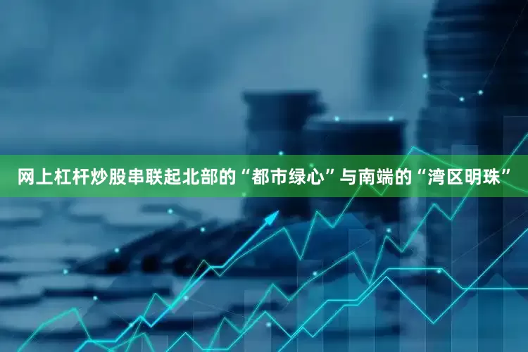 网上杠杆炒股串联起北部的“都市绿心”与南端的“湾区明珠”