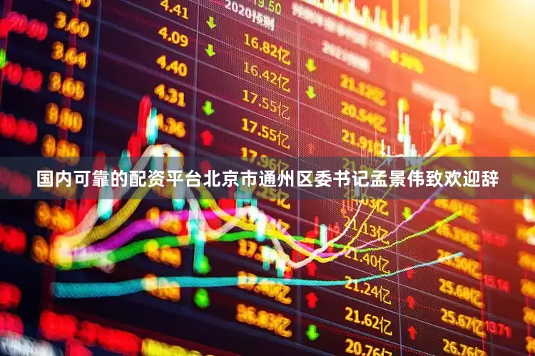国内可靠的配资平台北京市通州区委书记孟景伟致欢迎辞