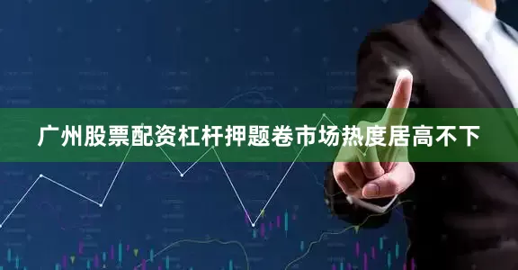 广州股票配资杠杆押题卷市场热度居高不下