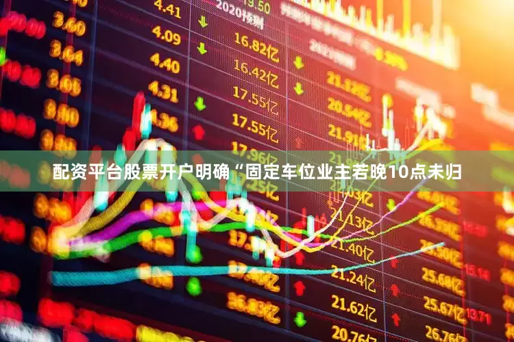配资平台股票开户明确“固定车位业主若晚10点未归