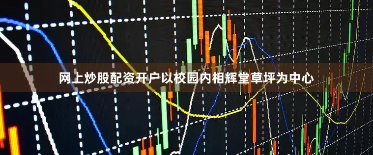 网上炒股配资开户以校园内相辉堂草坪为中心