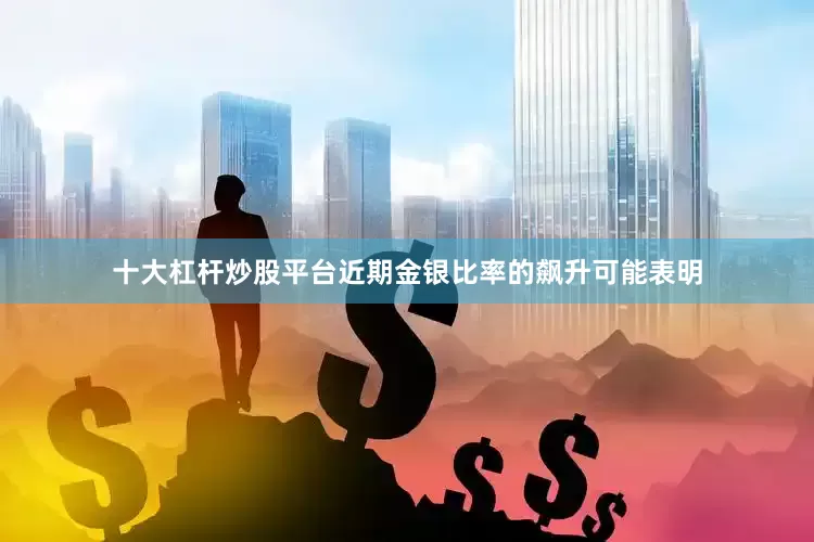 十大杠杆炒股平台近期金银比率的飙升可能表明