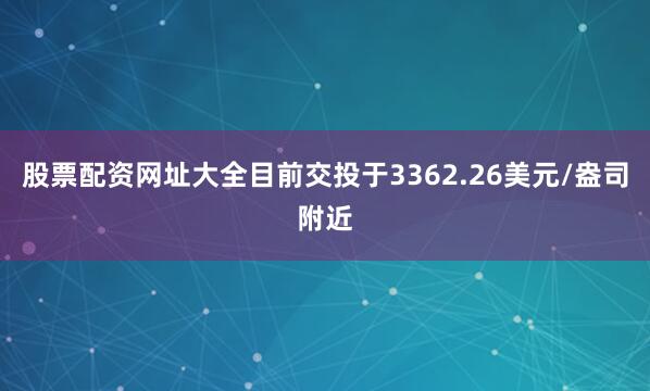股票配资网址大全目前交投于3362.26美元/盎司附近