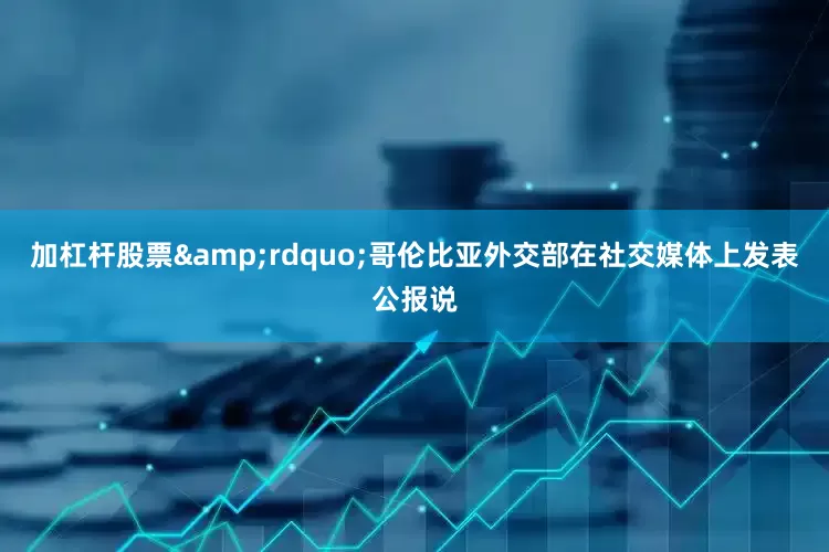 加杠杆股票&rdquo;哥伦比亚外交部在社交媒体上发表公报说
