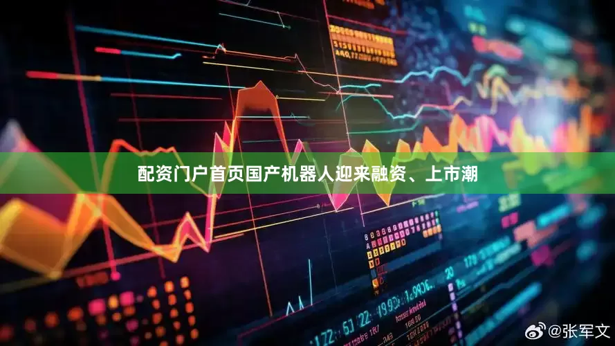 配资门户首页国产机器人迎来融资、上市潮
