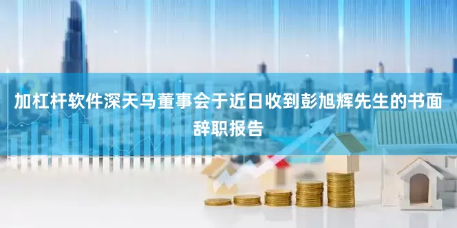 加杠杆软件深天马董事会于近日收到彭旭辉先生的书面辞职报告
