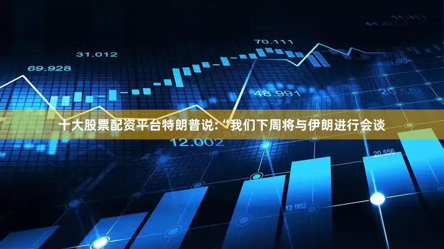 十大股票配资平台特朗普说:“我们下周将与伊朗进行会谈