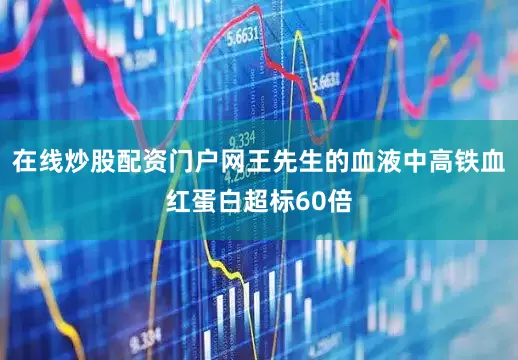 在线炒股配资门户网王先生的血液中高铁血红蛋白超标60倍