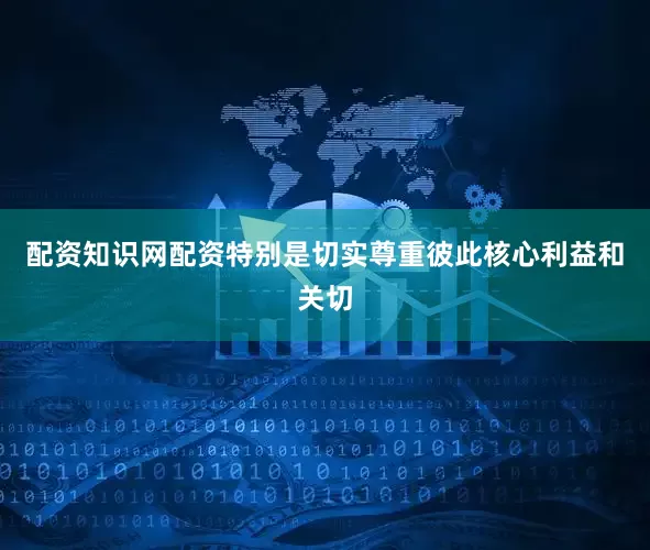 配资知识网配资特别是切实尊重彼此核心利益和关切