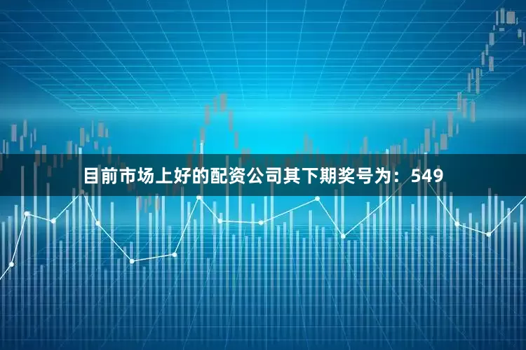 目前市场上好的配资公司其下期奖号为：549