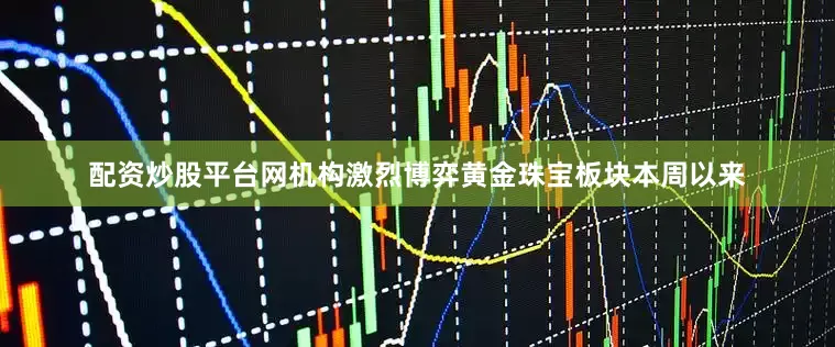 配资炒股平台网　　机构激烈博弈黄金珠宝板块　　本周以来