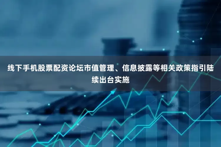 线下手机股票配资论坛市值管理、信息披露等相关政策指引陆续出台实施