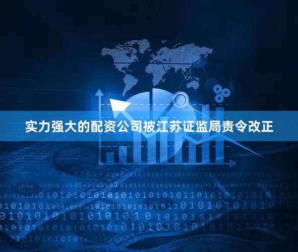 实力强大的配资公司被江苏证监局责令改正