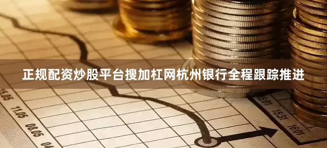 正规配资炒股平台搜加杠网杭州银行全程跟踪推进