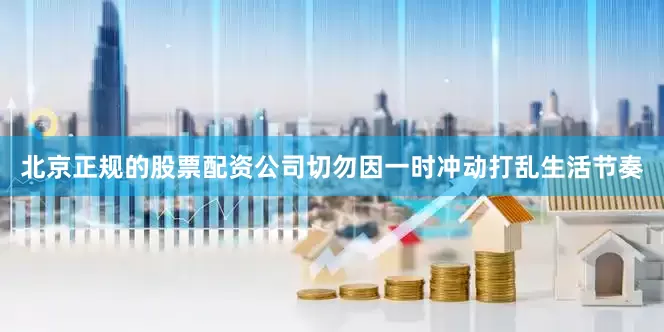北京正规的股票配资公司切勿因一时冲动打乱生活节奏