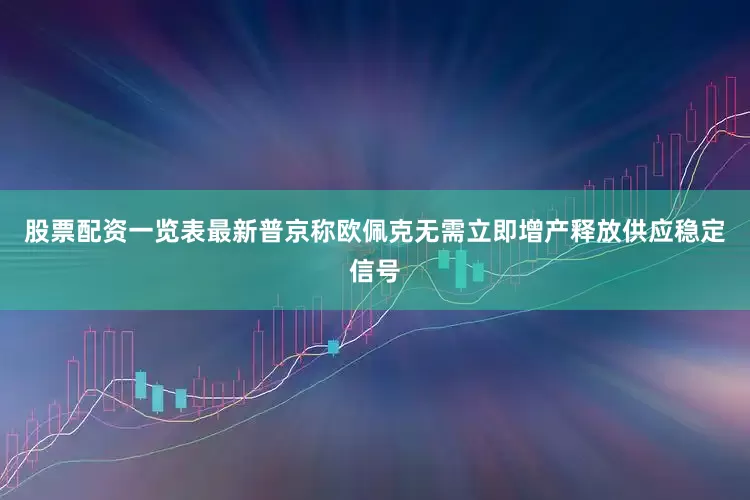 股票配资一览表最新普京称欧佩克无需立即增产释放供应稳定信号