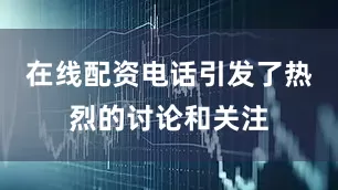 在线配资电话引发了热烈的讨论和关注