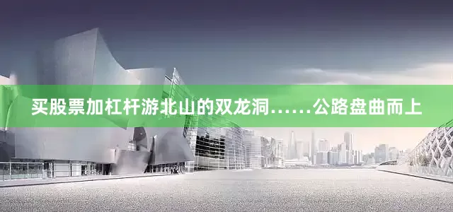 买股票加杠杆游北山的双龙洞……公路盘曲而上