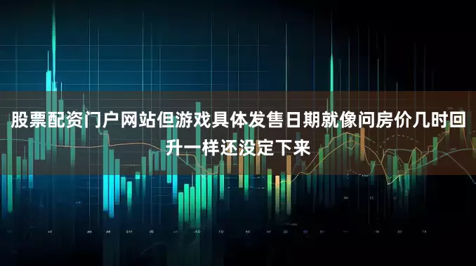 股票配资门户网站但游戏具体发售日期就像问房价几时回升一样还没定下来