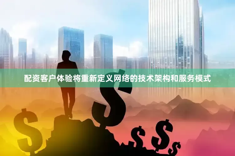 配资客户体验将重新定义网络的技术架构和服务模式
