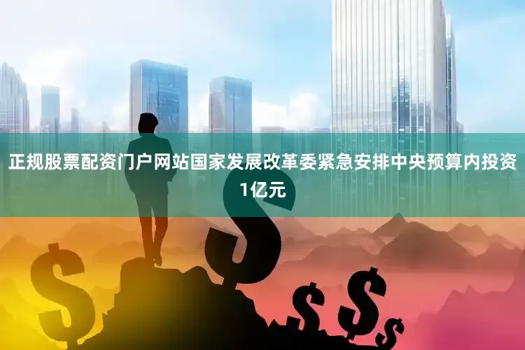 正规股票配资门户网站国家发展改革委紧急安排中央预算内投资1亿元