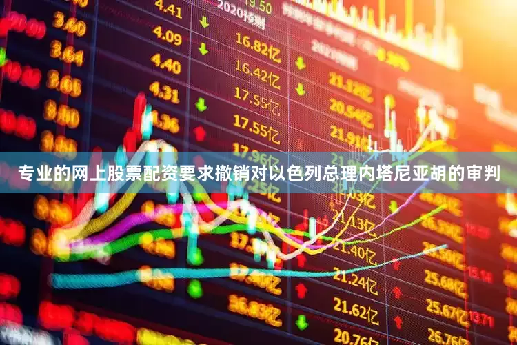 专业的网上股票配资要求撤销对以色列总理内塔尼亚胡的审判