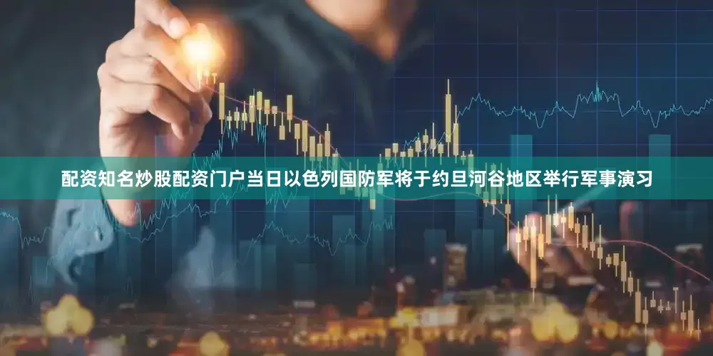 配资知名炒股配资门户当日以色列国防军将于约旦河谷地区举行军事演习