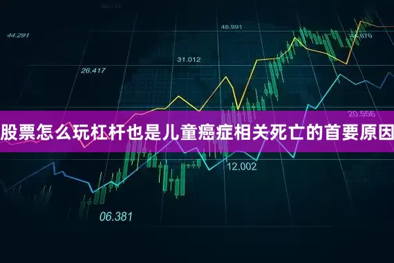 股票怎么玩杠杆也是儿童癌症相关死亡的首要原因