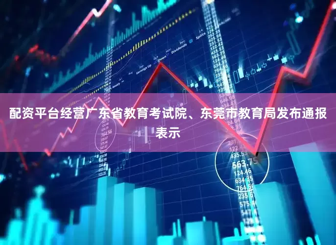 配资平台经营广东省教育考试院、东莞市教育局发布通报表示