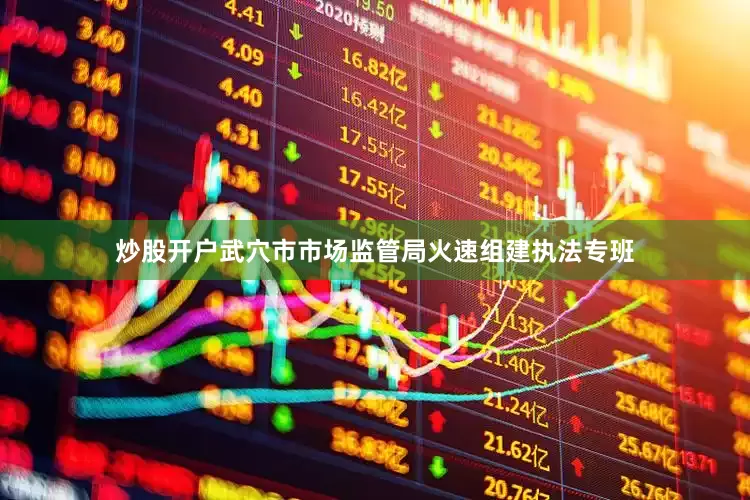 炒股开户武穴市市场监管局火速组建执法专班
