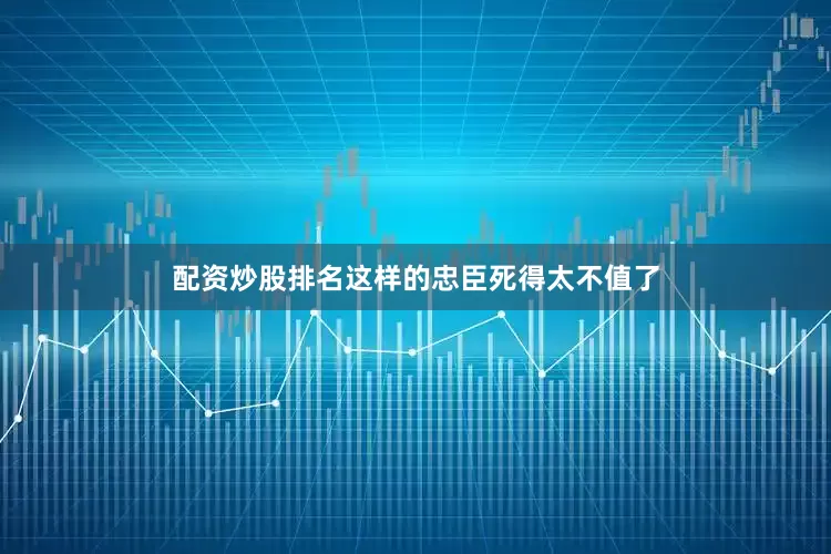 配资炒股排名这样的忠臣死得太不值了