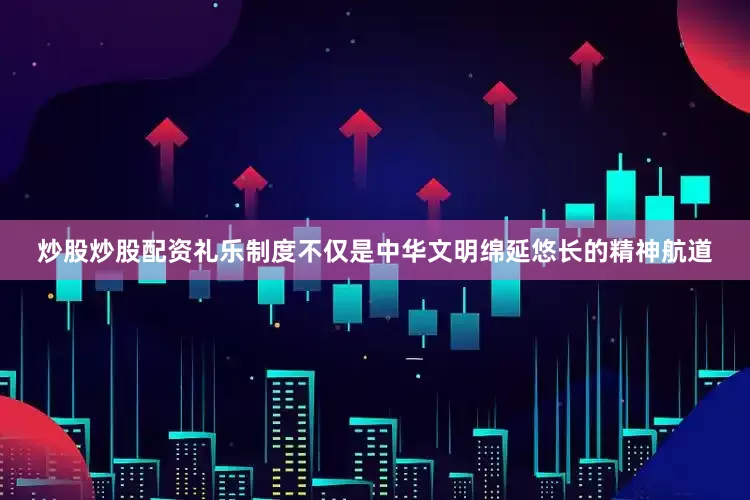 炒股炒股配资礼乐制度不仅是中华文明绵延悠长的精神航道