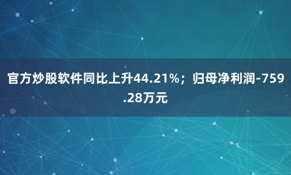 官方炒股软件同比上升44.21%；归母净利润-759.28万元