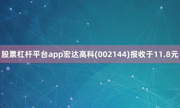 股票杠杆平台app宏达高科(002144)报收于11.8元