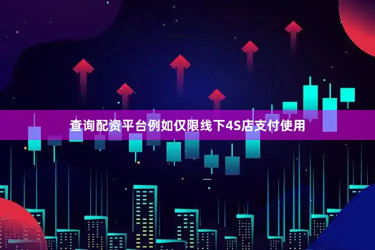 查询配资平台例如仅限线下4S店支付使用