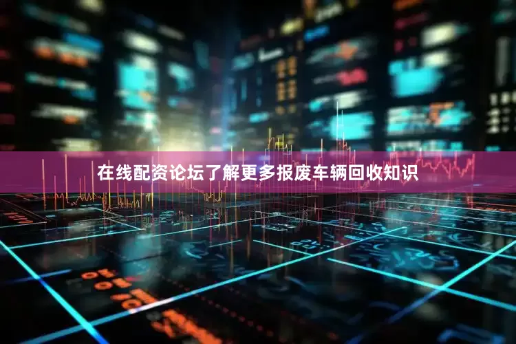 在线配资论坛了解更多报废车辆回收知识