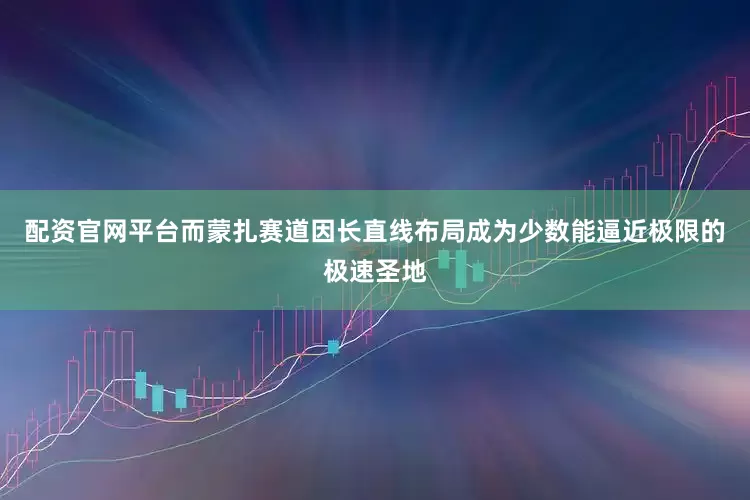 配资官网平台而蒙扎赛道因长直线布局成为少数能逼近极限的极速圣地