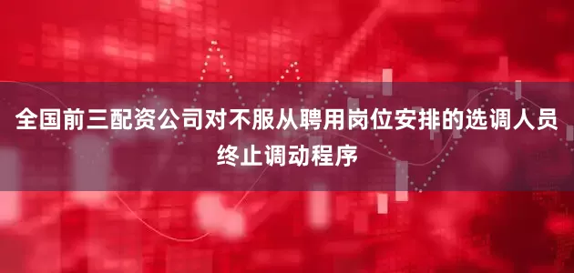 全国前三配资公司对不服从聘用岗位安排的选调人员终止调动程序