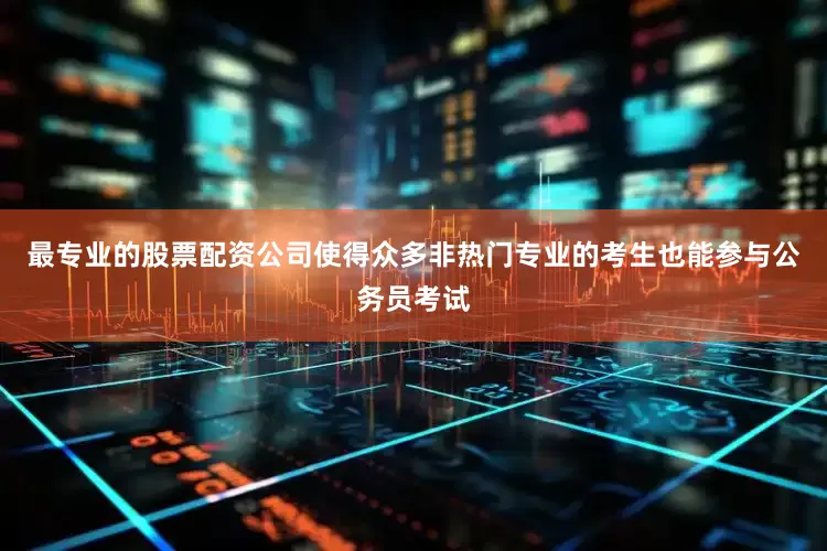 最专业的股票配资公司使得众多非热门专业的考生也能参与公务员考试