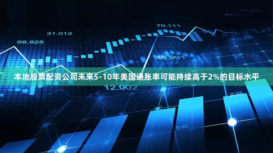 本地股票配资公司未来5-10年美国通胀率可能持续高于2%的目标水平