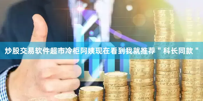 炒股交易软件超市冷柜阿姨现在看到我就推荐＂科长同款＂