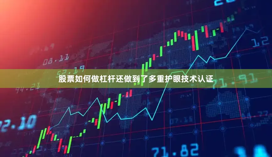 股票如何做杠杆还做到了多重护眼技术认证