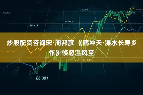 炒股配资咨询宋·周邦彦 《鹤冲天·溧水长寿乡作》倏忽温风至
