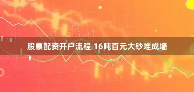 股票配资开户流程 16吨百元大钞堆成墙