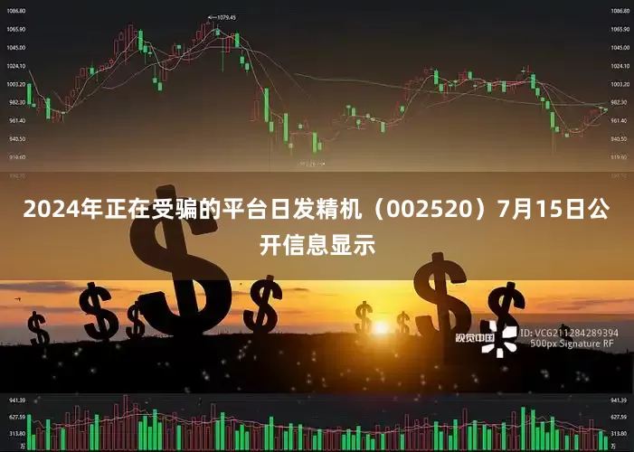 2024年正在受骗的平台日发精机（002520）7月15日公开信息显示